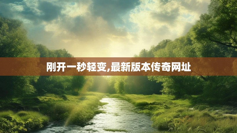 刚开一秒轻变,最新版本传奇网址 刚开一秒轻变,最新版本传奇网址