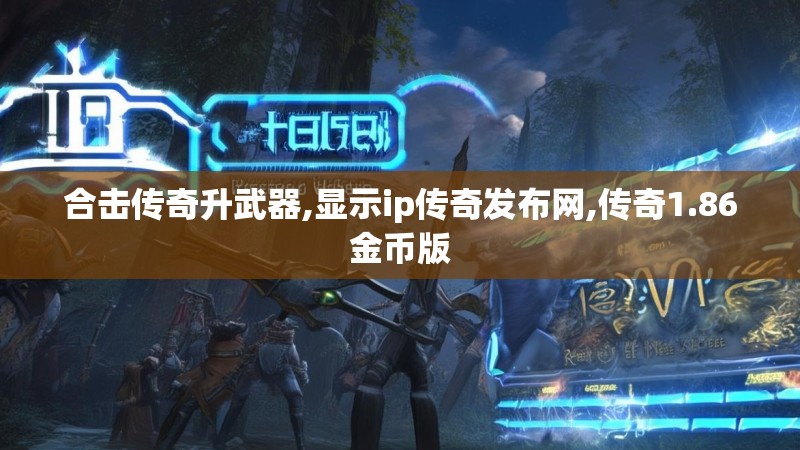合击传奇升武器,显示ip传奇发布网,传奇1.86金币版 合击传奇升武器,显示ip传奇发布网,传奇1.86金币版