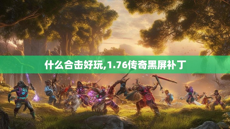 什么合击好玩,1.76传奇黑屏补丁 什么合击好玩,1.76传奇黑屏补丁