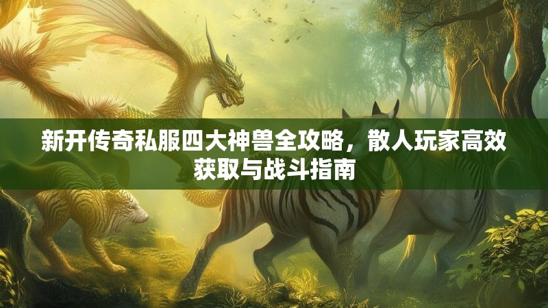 新开传奇私服四大神兽全攻略，散人玩家高效获取与战斗指南