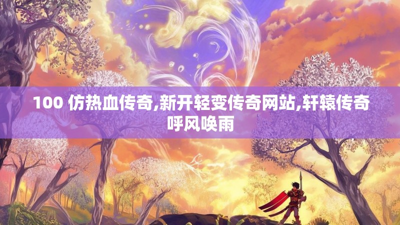 100 仿热血传奇,新开轻变传奇网站,轩辕传奇呼风唤雨