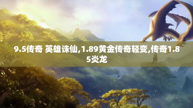 9.5传奇 英雄诛仙,1.89黄金传奇轻变,传奇1.85炎龙 9.5传奇 英雄诛仙,1.89黄金传奇轻变,传奇1.85炎龙