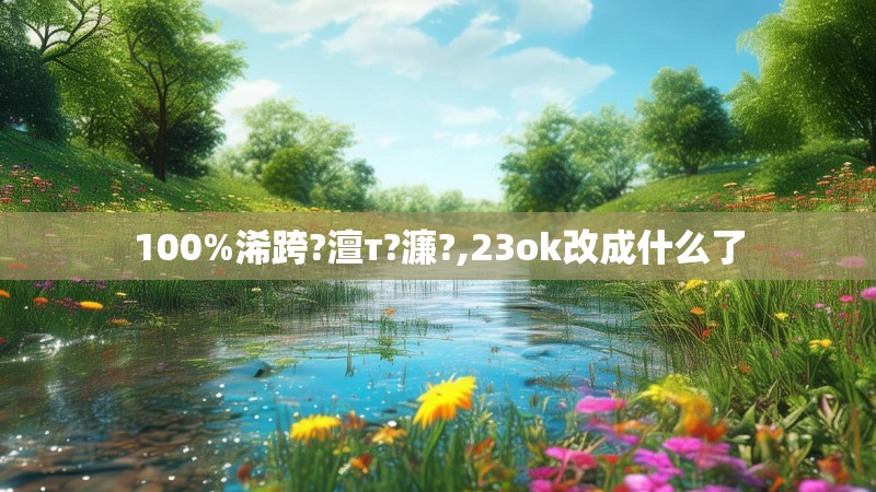 100%浠跨?澶т?濂?,23ok改成什么了 100%浠跨?澶т?濂?,23ok改成什么了