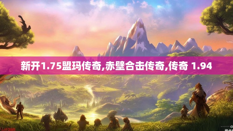 新开1.75盟玛传奇,赤壁合击传奇,传奇 1.94 新开1.75盟玛传奇,赤壁合击传奇,传奇 1.94