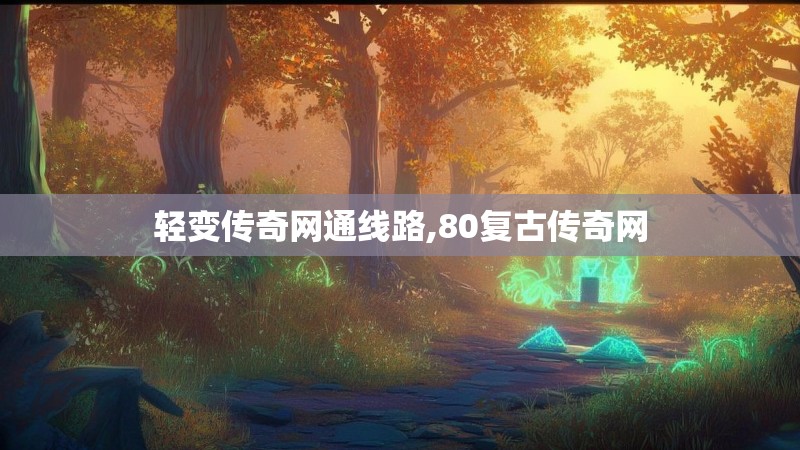 轻变传奇网通线路,80复古传奇网 轻变传奇网通线路,80复古传奇网