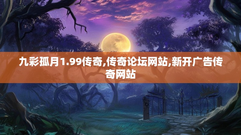 九彩孤月1.99传奇,传奇论坛网站,新开广告传奇网站 九彩孤月1.99传奇,传奇论坛网站,新开广告传奇网站