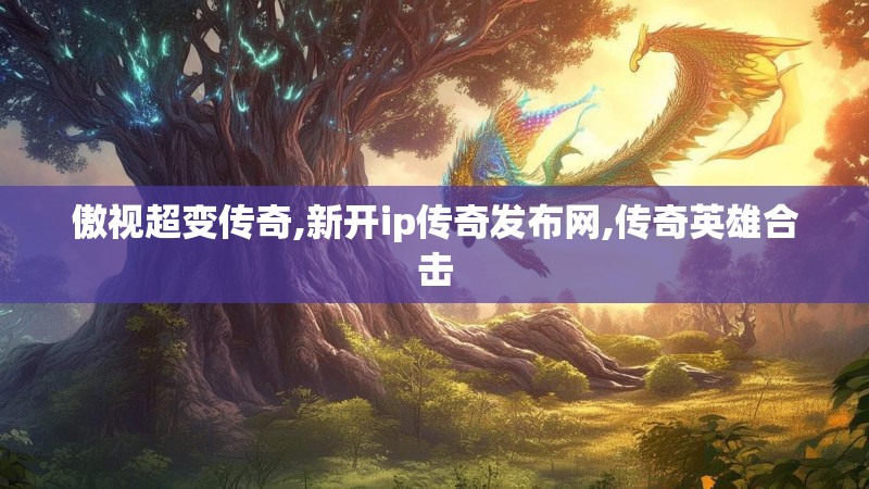 傲视超变传奇,新开ip传奇发布网,传奇英雄合击 傲视超变传奇,新开ip传奇发布网,传奇英雄合击