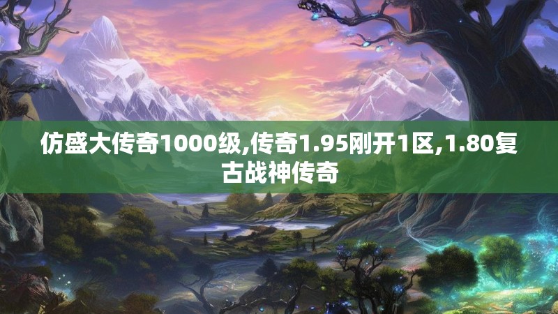仿盛大传奇1000级,传奇1.95刚开1区,1.80复古战神传奇 仿盛大传奇1000级,传奇1.95刚开1区,1.80复古战神传奇