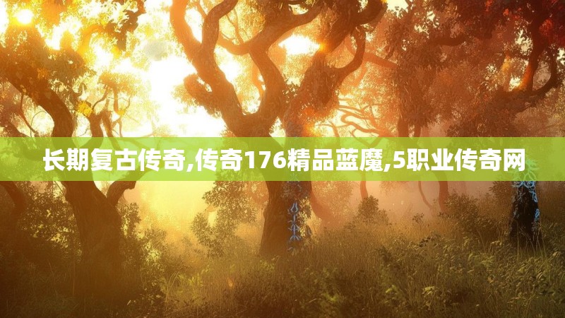 长期复古传奇,传奇176精品蓝魔,5职业传奇网 长期复古传奇,传奇176精品蓝魔,5职业传奇网