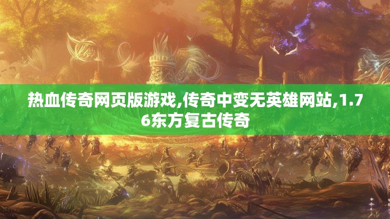 热血传奇网页版游戏,传奇中变无英雄网站,1.76东方复古传奇 热血传奇网页版游戏,传奇中变无英雄网站,1.76东方复古传奇