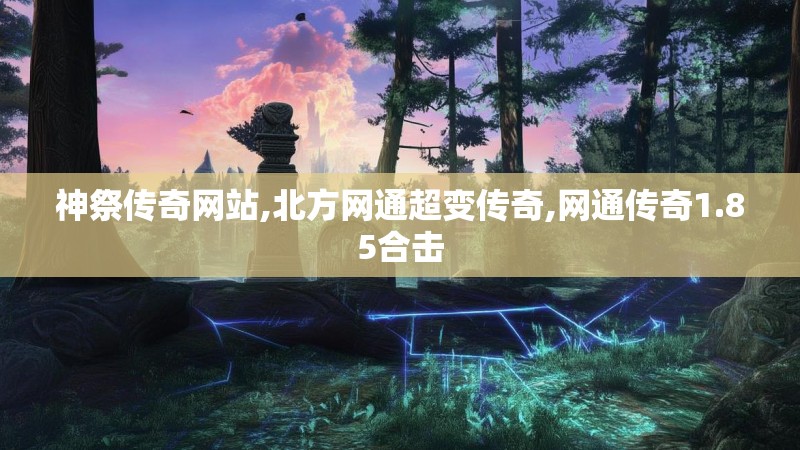 神祭传奇网站,北方网通超变传奇,网通传奇1.85合击 神祭传奇网站,北方网通超变传奇,网通传奇1.85合击