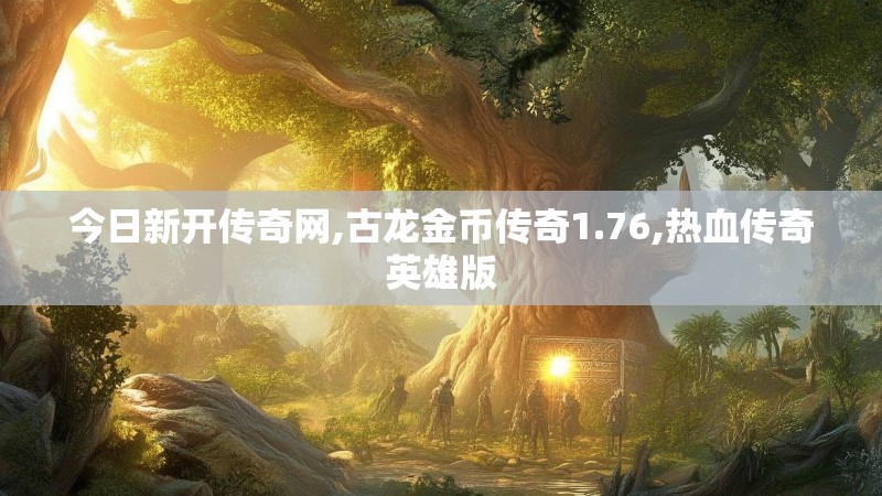 今日新开传奇网,古龙金币传奇1.76,热血传奇英雄版 今日新开传奇网,古龙金币传奇1.76,热血传奇英雄版