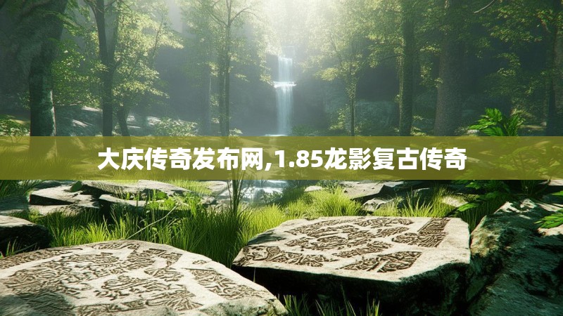 大庆传奇发布网,1.85龙影复古传奇 大庆传奇发布网,1.85龙影复古传奇