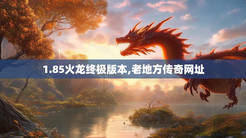 1.85火龙终极版本,老地方传奇网址 1.85火龙终极版本,老地方传奇网址
