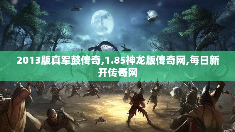 2013版真军鼓传奇,1.85神龙版传奇网,每日新开传奇网 2013版真军鼓传奇,1.85神龙版传奇网,每日新开传奇网