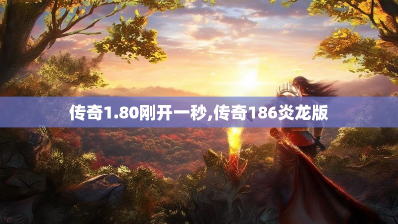 传奇1.80刚开一秒,传奇186炎龙版 传奇1.80刚开一秒,传奇186炎龙版