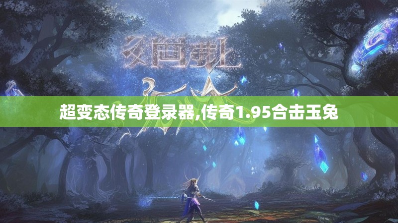 超变态传奇登录器,传奇1.95合击玉兔 超变态传奇登录器,传奇1.95合击玉兔