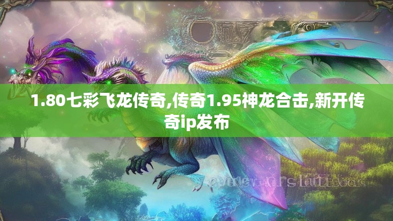 1.80七彩飞龙传奇,传奇1.95神龙合击,新开传奇ip发布 1.80七彩飞龙传奇,传奇1.95神龙合击,新开传奇ip发布