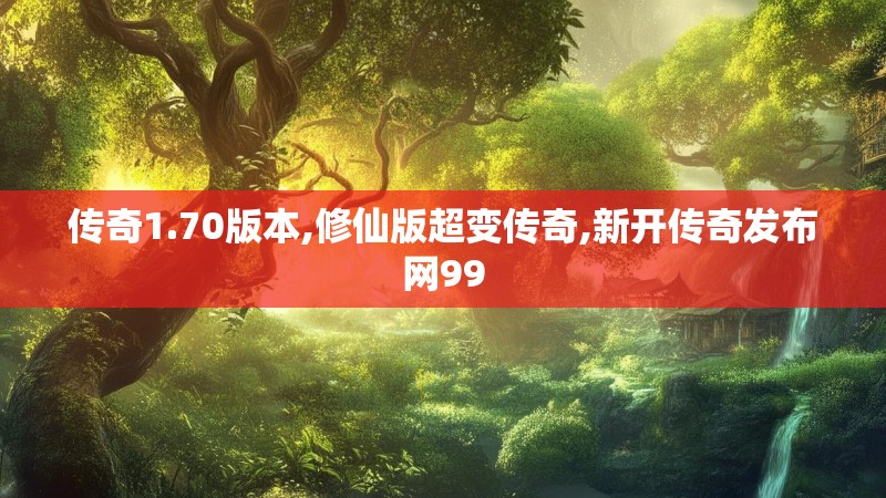 传奇1.70版本,修仙版超变传奇,新开传奇发布网99 传奇1.70版本,修仙版超变传奇,新开传奇发布网99