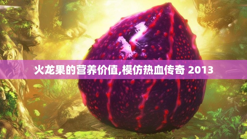 火龙果的营养价值,模仿热血传奇 2013 火龙果的营养价值,模仿热血传奇 2013