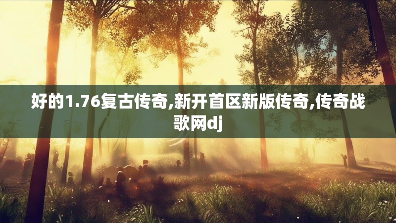 好的1.76复古传奇,新开首区新版传奇,传奇战歌网dj 好的1.76复古传奇,新开首区新版传奇,传奇战歌网dj