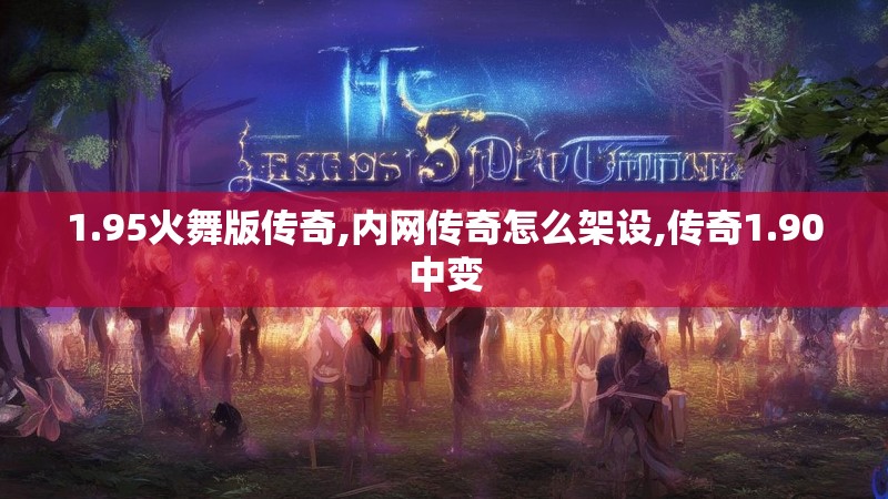 1.95火舞版传奇,内网传奇怎么架设,传奇1.90中变 1.95火舞版传奇,内网传奇怎么架设,传奇1.90中变