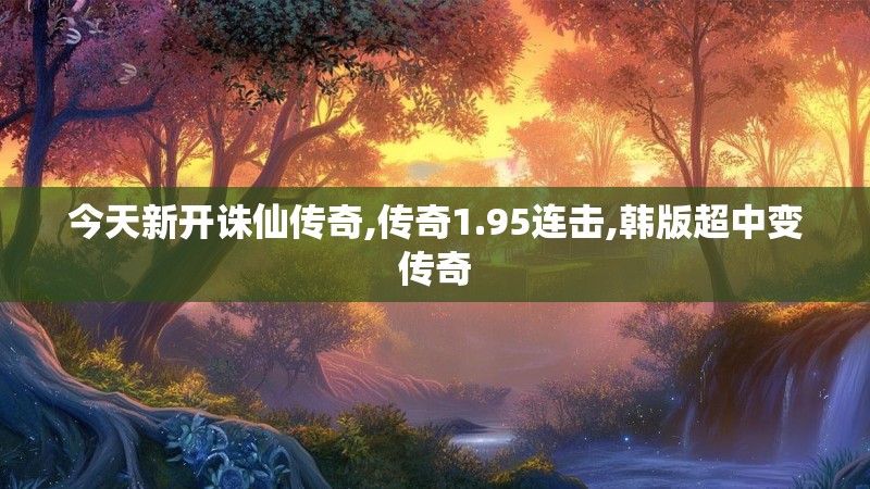 今天新开诛仙传奇,传奇1.95连击,韩版超中变传奇 今天新开诛仙传奇,传奇1.95连击,韩版超中变传奇