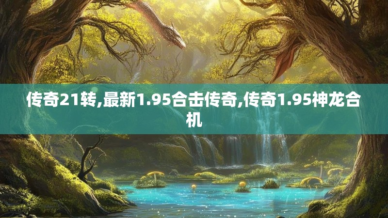 传奇21转,最新1.95合击传奇,传奇1.95神龙合机 传奇21转,最新1.95合击传奇,传奇1.95神龙合机