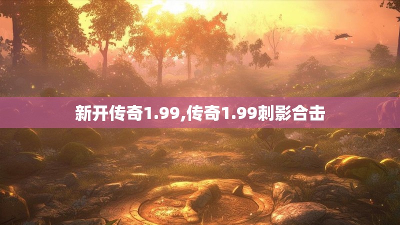 新开传奇1.99,传奇1.99刺影合击 新开传奇1.99,传奇1.99刺影合击