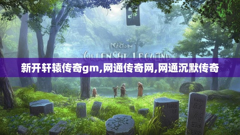 新开轩辕传奇gm,网通传奇网,网通沉默传奇 新开轩辕传奇gm,网通传奇网,网通沉默传奇