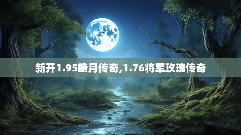 新开1.95皓月传奇,1.76将军玫瑰传奇 新开1.95皓月传奇,1.76将军玫瑰传奇