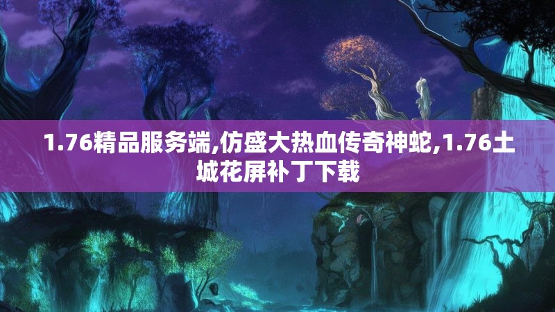 1.76精品服务端,仿盛大热血传奇神蛇,1.76土城花屏补丁下载 1.76精品服务端,仿盛大热血传奇神蛇,1.76土城花屏补丁下载