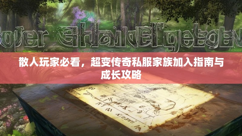 散人玩家必看,超变传奇私服家族加入指南与成长攻略 散人玩家必看,超变传奇私服家族加入指南与成长攻略