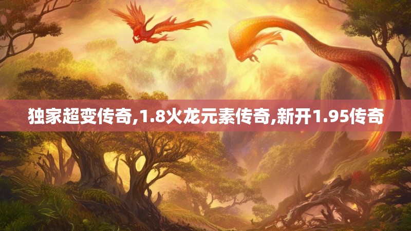 独家超变传奇,1.8火龙元素传奇,新开1.95传奇 独家超变传奇,1.8火龙元素传奇,新开1.95传奇