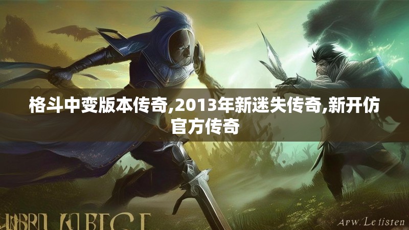 格斗中变版本传奇,2013年新迷失传奇,新开仿官方传奇 格斗中变版本传奇,2013年新迷失传奇,新开仿官方传奇