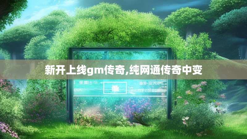 新开上线gm传奇,纯网通传奇中变 新开上线gm传奇,纯网通传奇中变