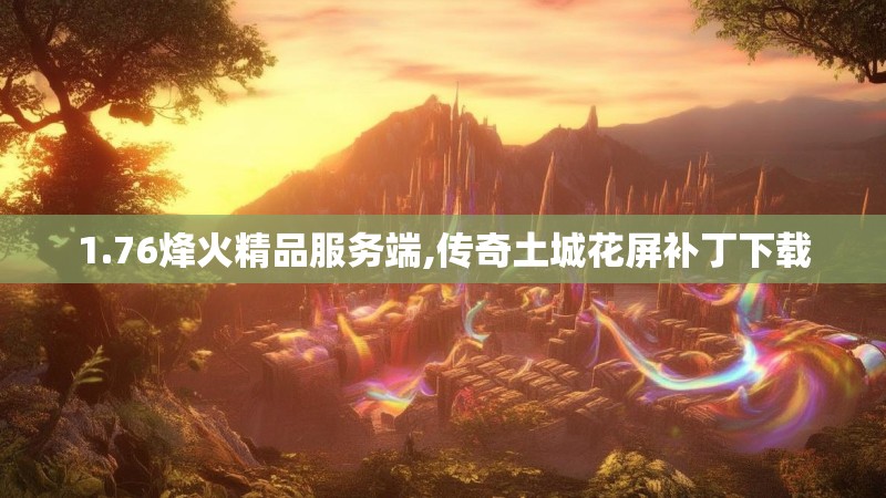 1.76烽火精品服务端,传奇土城花屏补丁下载 1.76烽火精品服务端,传奇土城花屏补丁下载