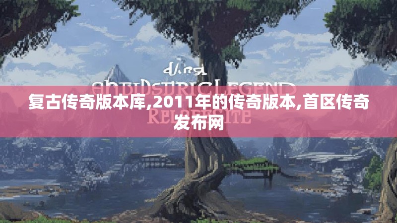 复古传奇版本库,2011年的传奇版本,首区传奇发布网 复古传奇版本库,2011年的传奇版本,首区传奇发布网