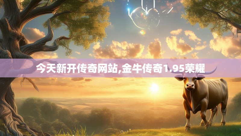 今天新开传奇网站,金牛传奇1.95荣耀 今天新开传奇网站,金牛传奇1.95荣耀