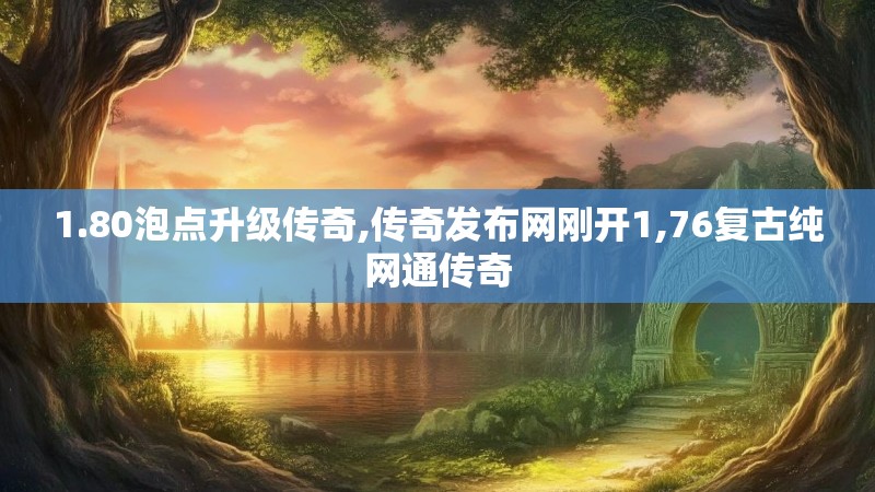 1.80泡点升级传奇,传奇发布网刚开1,76复古纯网通传奇 1.80泡点升级传奇,传奇发布网刚开1,76复古纯网通传奇