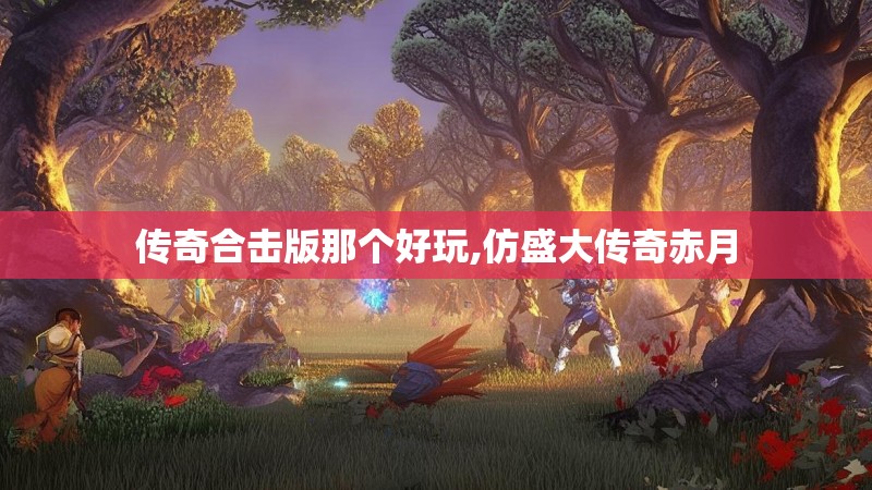 传奇合击版那个好玩,仿盛大传奇赤月