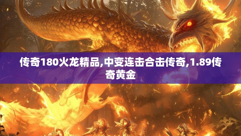 传奇180火龙精品,中变连击合击传奇,1.89传奇黄金 传奇180火龙精品,中变连击合击传奇,1.89传奇黄金