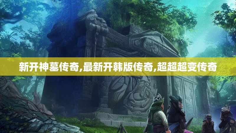 新开神墓传奇,最新开韩版传奇,超超超变传奇 新开神墓传奇,最新开韩版传奇,超超超变传奇