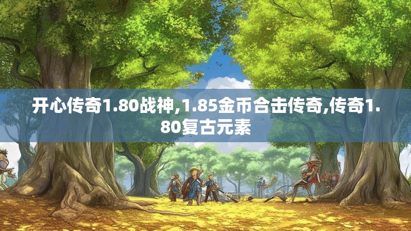 开心传奇1.80战神,1.85金币合击传奇,传奇1.80复古元素 开心传奇1.80战神,1.85金币合击传奇,传奇1.80复古元素