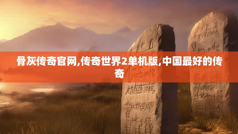 骨灰传奇官网,传奇世界2单机版,中国最好的传奇