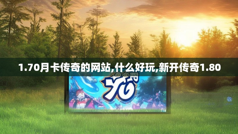 1.70月卡传奇的网站,什么好玩,新开传奇1.80 1.70月卡传奇的网站,什么好玩,新开传奇1.80