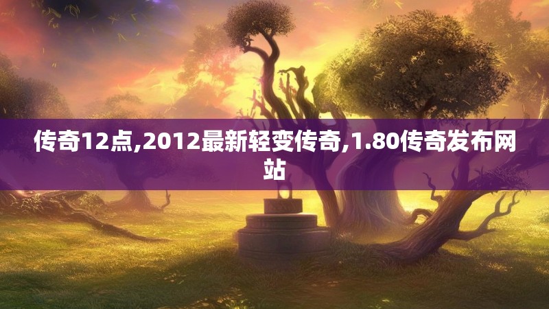 传奇12点,2012最新轻变传奇,1.80传奇发布网站 传奇12点,2012最新轻变传奇,1.80传奇发布网站