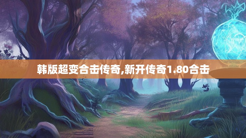 韩版超变合击传奇,新开传奇1.80合击 韩版超变合击传奇,新开传奇1.80合击