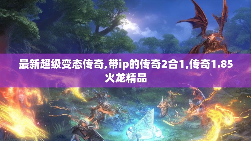 最新超级变态传奇,带ip的传奇2合1,传奇1.85火龙精品 最新超级变态传奇,带ip的传奇2合1,传奇1.85火龙精品