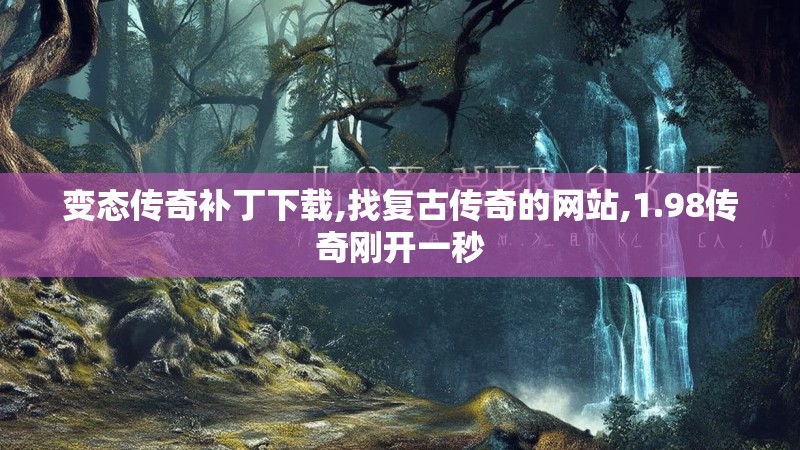 变态传奇补丁下载,找复古传奇的网站,1.98传奇刚开一秒 变态传奇补丁下载,找复古传奇的网站,1.98传奇刚开一秒